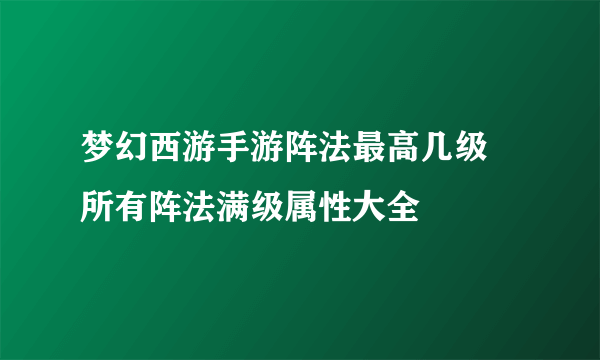 梦幻西游手游阵法最高几级 所有阵法满级属性大全