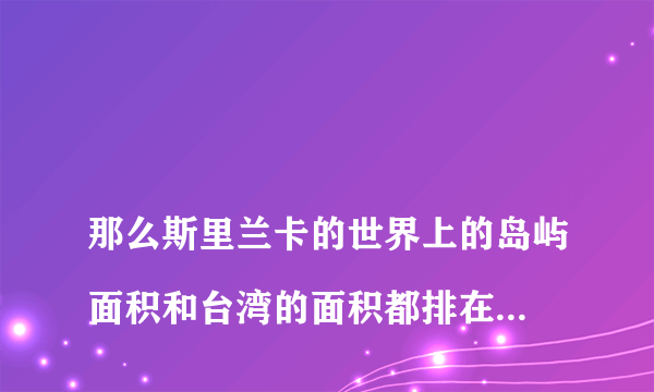 
那么斯里兰卡的世界上的岛屿面积和台湾的面积都排在第几位
