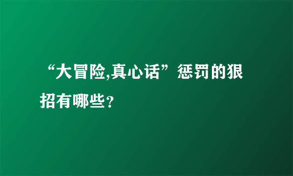 “大冒险,真心话”惩罚的狠招有哪些？