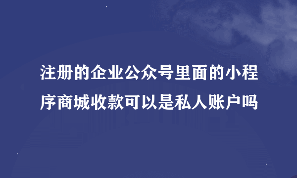 注册的企业公众号里面的小程序商城收款可以是私人账户吗