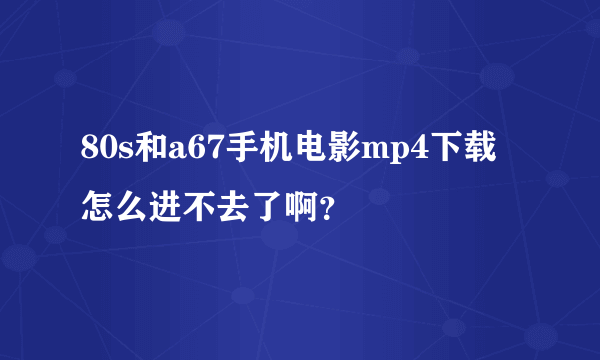 80s和a67手机电影mp4下载怎么进不去了啊？