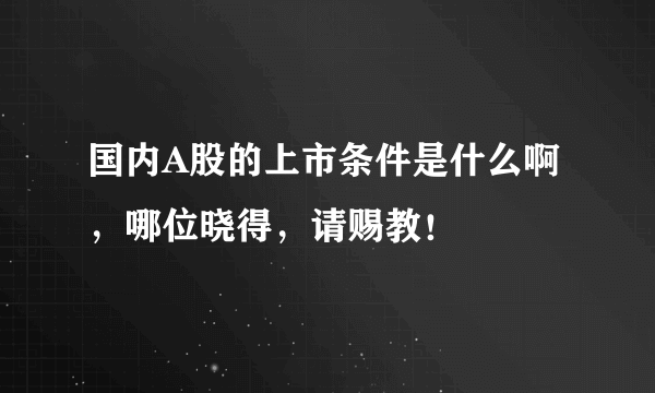 国内A股的上市条件是什么啊，哪位晓得，请赐教！