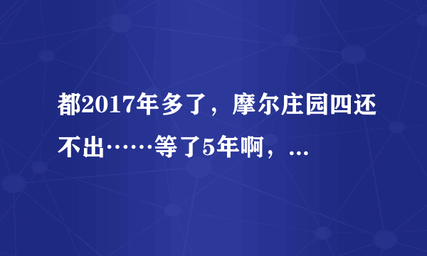 都2017年多了，摩尔庄园四还不出……等了5年啊，什么概念……