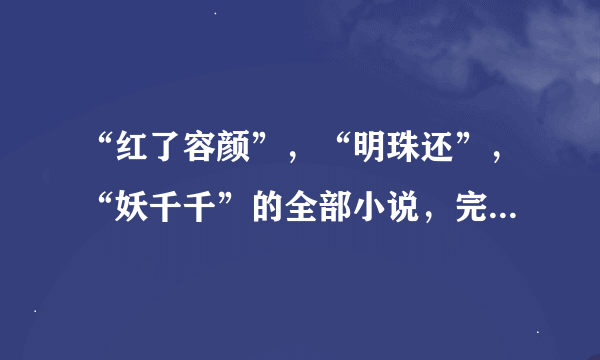 “红了容颜”，“明珠还”，“妖千千”的全部小说，完结的。十分感谢。