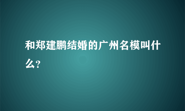 和郑建鹏结婚的广州名模叫什么？