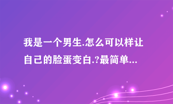 我是一个男生.怎么可以样让自己的脸蛋变白.?最简单的办法.而且效果更明显.?