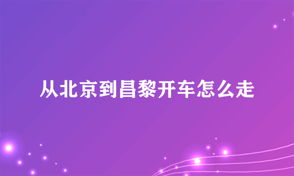 从北京到昌黎开车怎么走