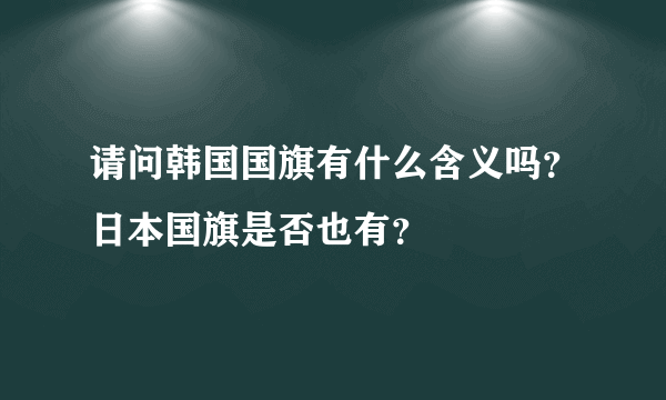 请问韩国国旗有什么含义吗？日本国旗是否也有？