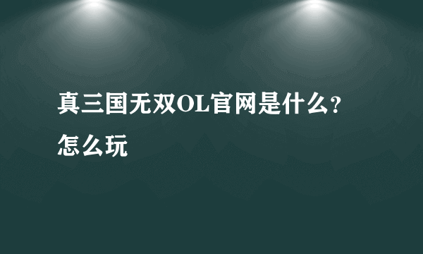 真三国无双OL官网是什么？怎么玩