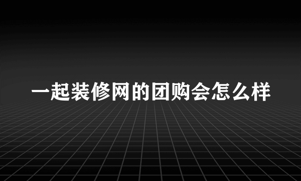 一起装修网的团购会怎么样