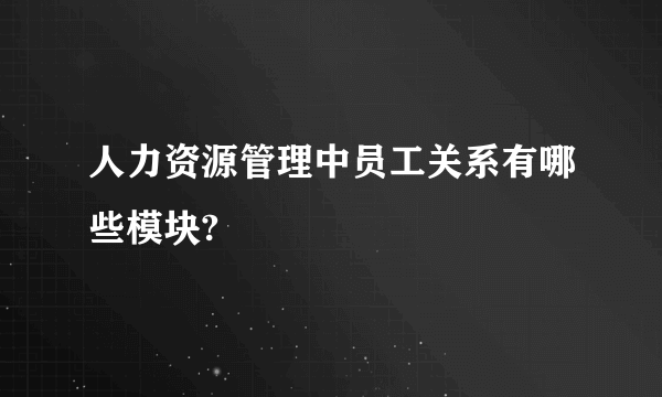 人力资源管理中员工关系有哪些模块?