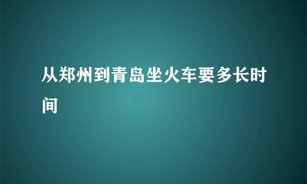 从郑州到青岛坐火车要多长时间