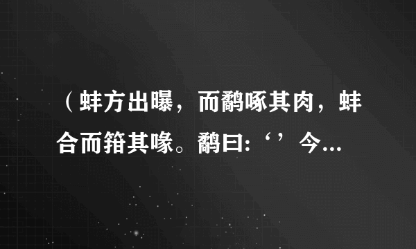 （蚌方出曝，而鹬啄其肉，蚌合而箝其喙。鹬曰:‘’今日不雨，明日不雨，既有死蚌。”蚌亦谓鹬曰:“今日