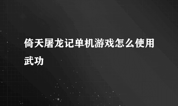 倚天屠龙记单机游戏怎么使用武功