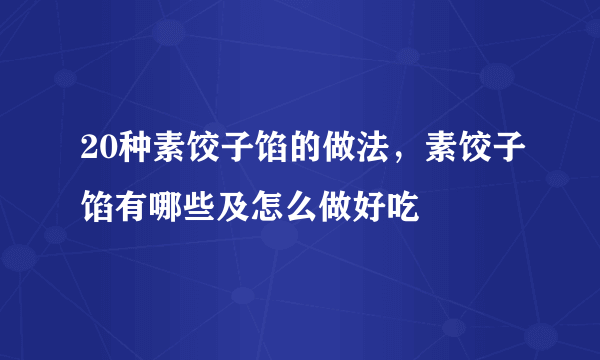 20种素饺子馅的做法，素饺子馅有哪些及怎么做好吃