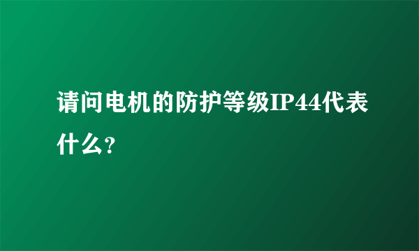 请问电机的防护等级IP44代表什么？