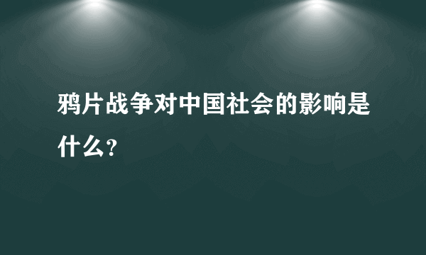 鸦片战争对中国社会的影响是什么？