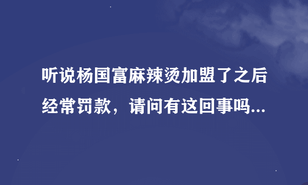 听说杨国富麻辣烫加盟了之后经常罚款，请问有这回事吗？那杨国富麻辣烫为什么罚款别人呢