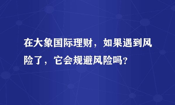 在大象国际理财，如果遇到风险了，它会规避风险吗？