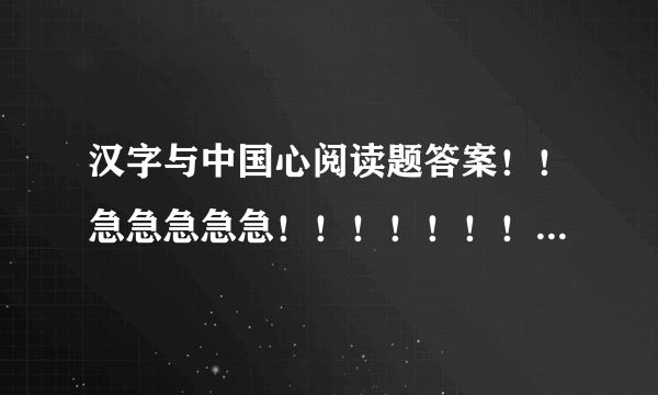 汉字与中国心阅读题答案！！急急急急急！！！！！！！！！！！！