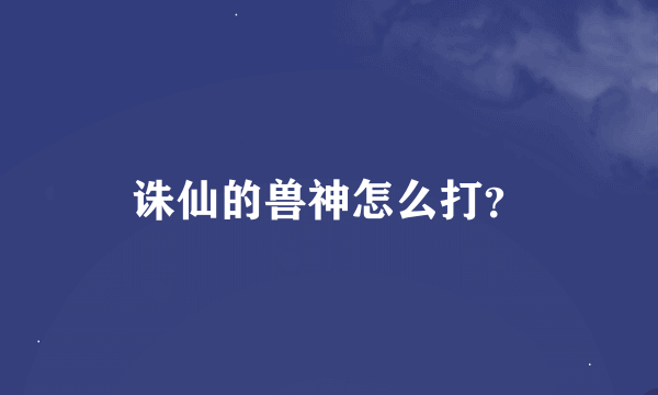 诛仙的兽神怎么打？