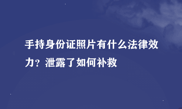 手持身份证照片有什么法律效力？泄露了如何补救