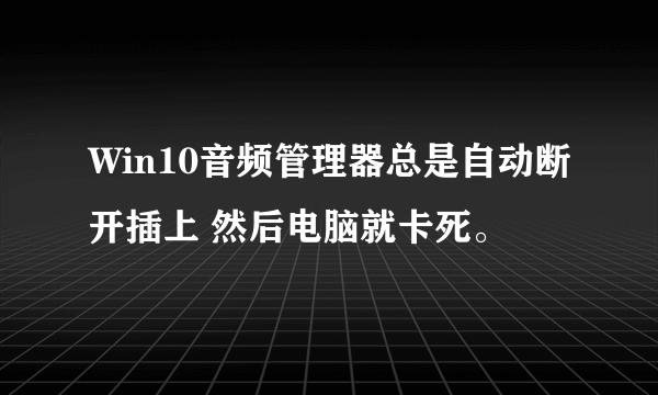 Win10音频管理器总是自动断开插上 然后电脑就卡死。