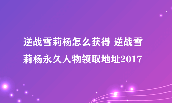 逆战雪莉杨怎么获得 逆战雪莉杨永久人物领取地址2017