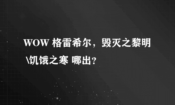 WOW 格雷希尔，毁灭之黎明 \饥饿之寒 哪出？