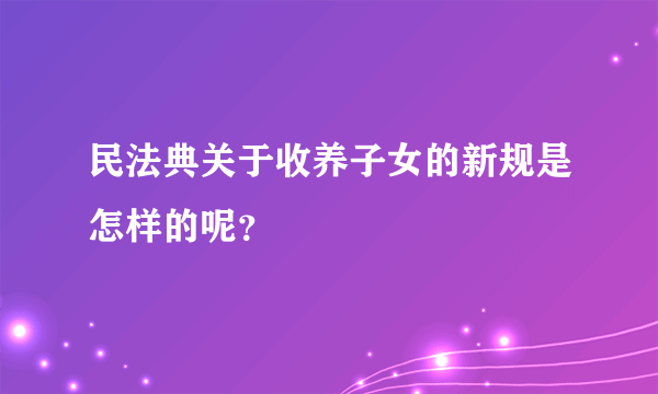 民法典关于收养子女的新规是怎样的呢？