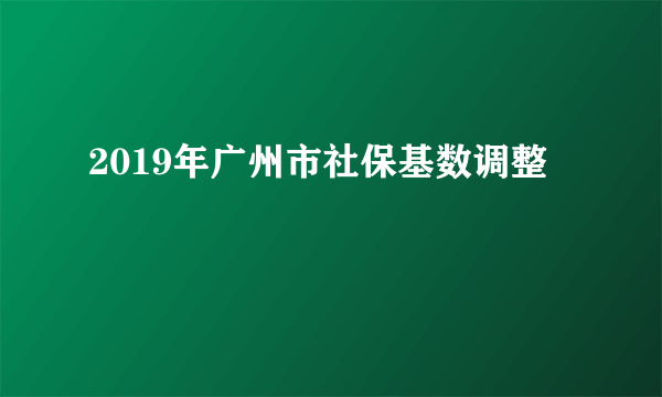 2019年广州市社保基数调整