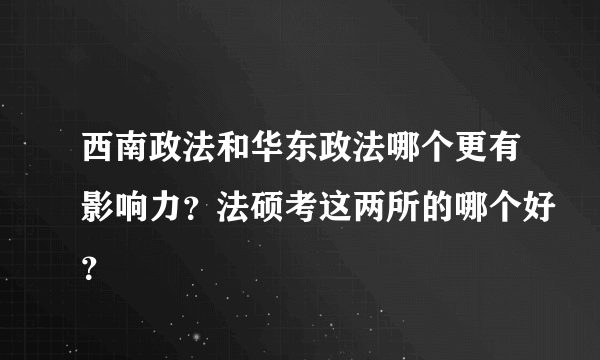 西南政法和华东政法哪个更有影响力？法硕考这两所的哪个好？