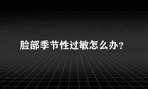 脸部季节性过敏怎么办？