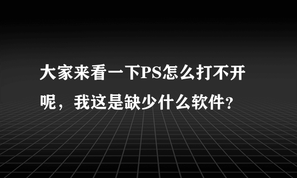 大家来看一下PS怎么打不开呢，我这是缺少什么软件？