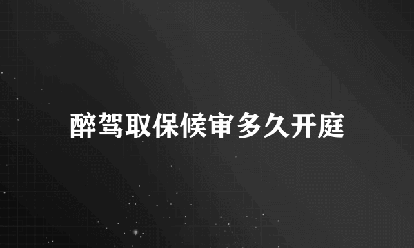 醉驾取保候审多久开庭