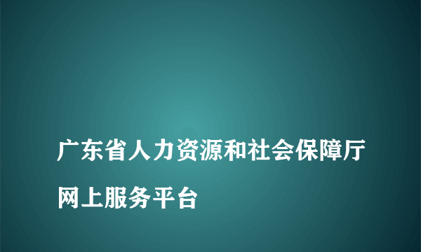 
广东省人力资源和社会保障厅网上服务平台
