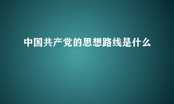 中国共产党的思想路线是什么