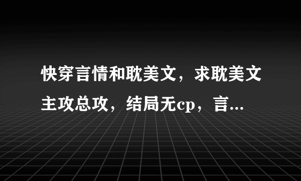 快穿言情和耽美文，求耽美文主攻总攻，结局无cp，言情文女主渣作，不动真心，结局无cp