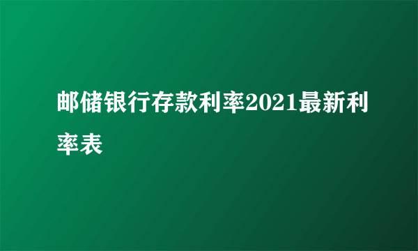 邮储银行存款利率2021最新利率表