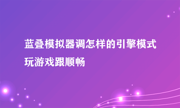 蓝叠模拟器调怎样的引擎模式玩游戏跟顺畅