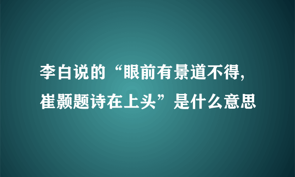 李白说的“眼前有景道不得,崔颢题诗在上头”是什么意思