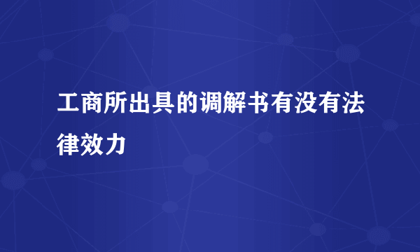 工商所出具的调解书有没有法律效力