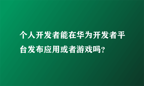 个人开发者能在华为开发者平台发布应用或者游戏吗？