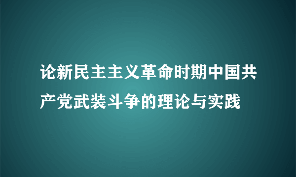 论新民主主义革命时期中国共产党武装斗争的理论与实践