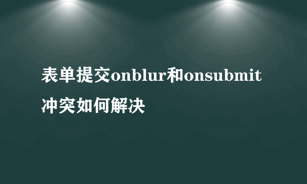 表单提交onblur和onsubmit冲突如何解决