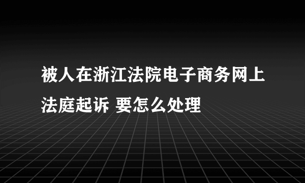 被人在浙江法院电子商务网上法庭起诉 要怎么处理