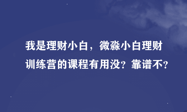 我是理财小白，微淼小白理财训练营的课程有用没？靠谱不？