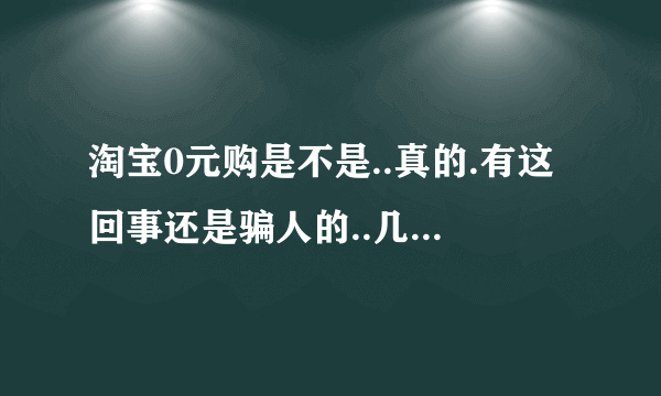 淘宝0元购是不是..真的.有这回事还是骗人的..几千元的东西0元购太假了吧..有没有朋友知道解释下谢谢