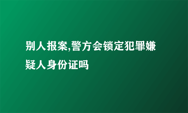 别人报案,警方会锁定犯罪嫌疑人身份证吗