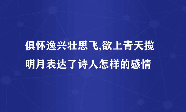 俱怀逸兴壮思飞,欲上青天揽明月表达了诗人怎样的感情